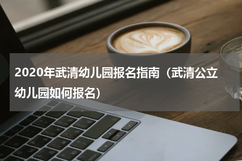 2020年武清幼儿园报名指南（武清公立幼儿园如何报名）