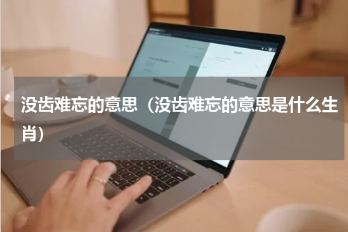 没齿难忘的意思（没齿难忘的意思是什么生肖）