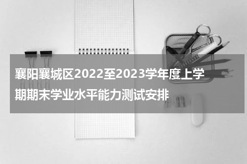 襄阳襄城区2022至2023学年度上学期期末学业水平能力测试安排