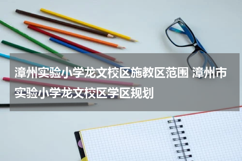 漳州实验小学龙文校区施教区范围 漳州市实验小学龙文校区学区规划