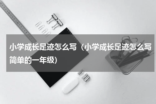 小学成长足迹怎么写（小学成长足迹怎么写简单的一年级）