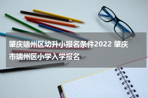 肇庆端州区幼升小报名条件2022 肇庆市端州区小学入学报名