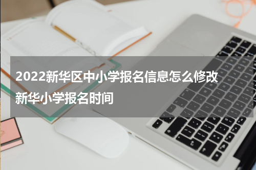 2022新华区中小学报名信息怎么修改 新华小学报名时间
