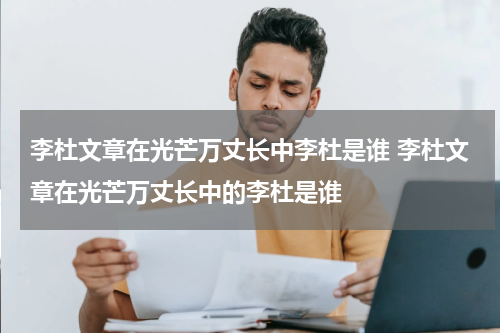 李杜文章在光芒万丈长中李杜是谁 李杜文章在光芒万丈长中的李杜是谁