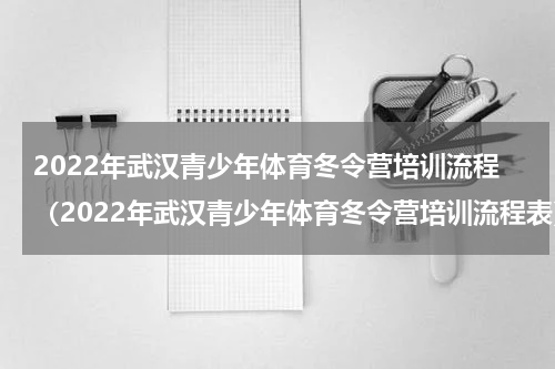 2022年武汉青少年体育冬令营培训流程（2022年武汉青少年体育冬令营培训流程表）
