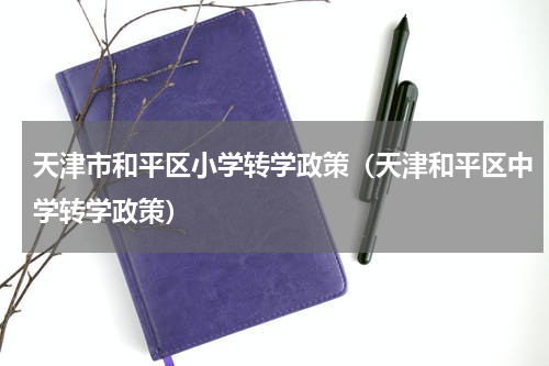 天津市和平区小学转学政策（天津和平区中学转学政策）