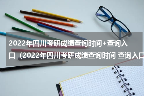 2022年四川考研成绩查询时间+查询入口（2022年四川考研成绩查询时间 查询入口官网）