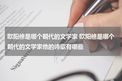 欧阳修是哪个朝代的文学家 欧阳修是哪个朝代的文学家他的诗歌有哪些