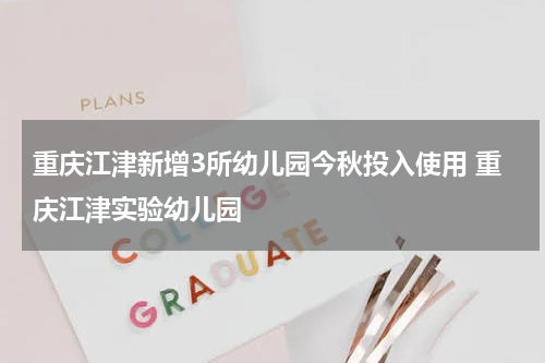 重庆江津新增3所幼儿园今秋投入使用 重庆江津实验幼儿园
