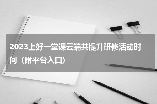 2023上好一堂课云端共提升研修活动时间（附平台入口）