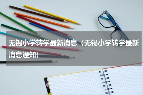 无锡小学转学最新消息（无锡小学转学最新消息通知）