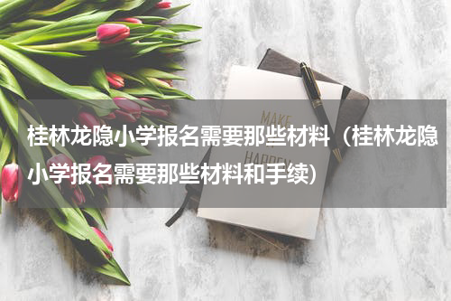 桂林龙隐小学报名需要那些材料（桂林龙隐小学报名需要那些材料和手续）