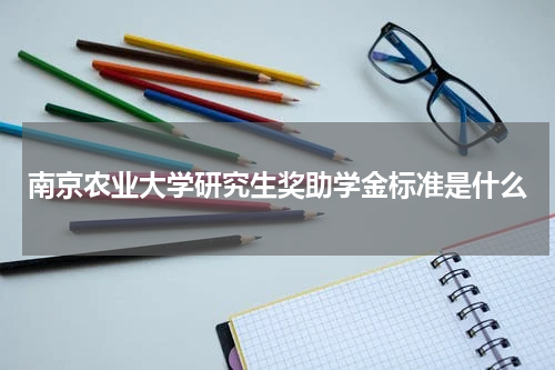南京农业大学研究生奖助学金标准是什么