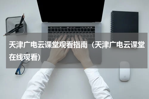 天津广电云课堂观看指南（天津广电云课堂在线观看）