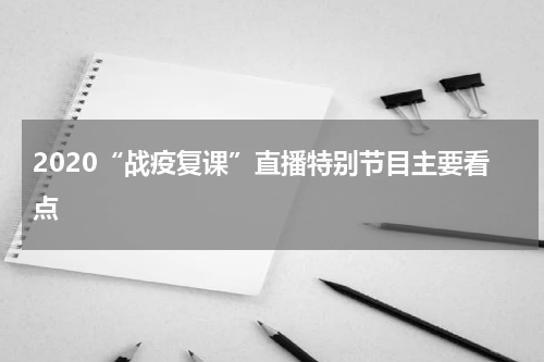 2020“战疫复课”直播特别节目主要看点