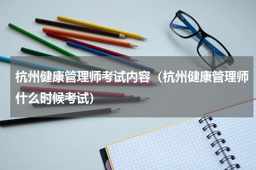 杭州健康管理师考试内容（杭州健康管理师什么时候考试）