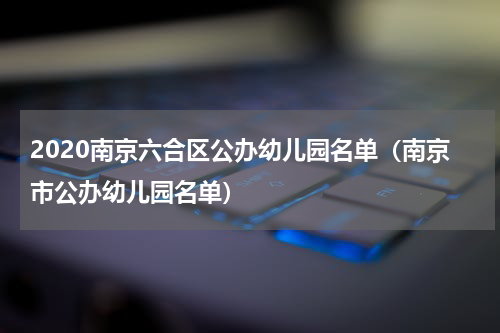 2020南京六合区公办幼儿园名单（南京市公办幼儿园名单）