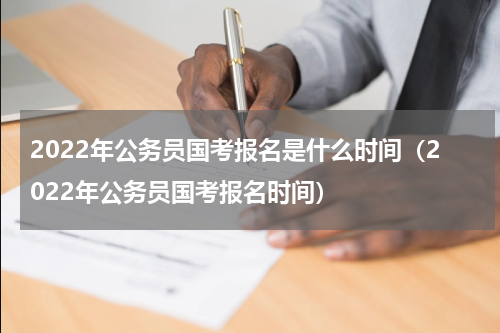 2022年公务员国考报名是什么时间（2022年公务员国考报名时间）
