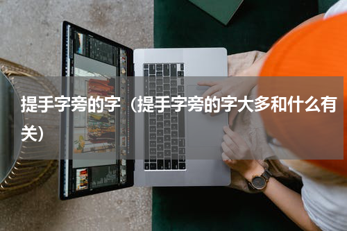 提手字旁的字（提手字旁的字大多和什么有关）