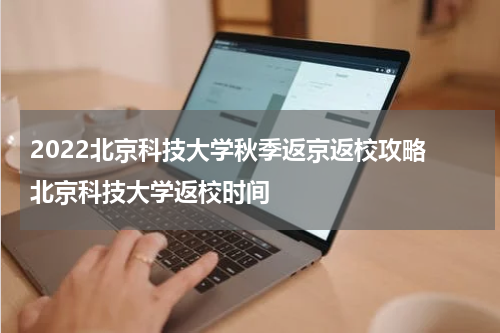 2022北京科技大学秋季返京返校攻略 北京科技大学返校时间