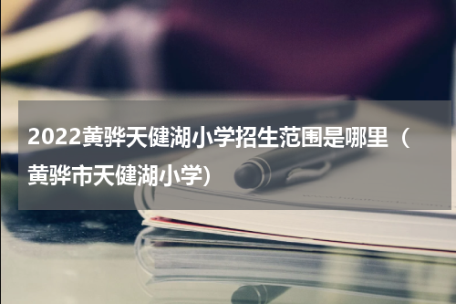2022黄骅天健湖小学招生范围是哪里（黄骅市天健湖小学）