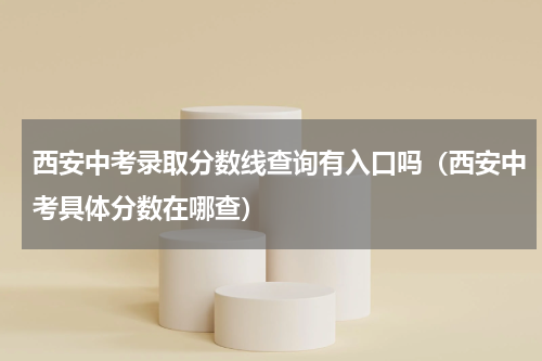 西安中考录取分数线查询有入口吗（西安中考具体分数在哪查）