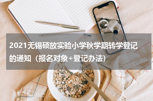 2021无锡硕放实验小学秋学期转学登记的通知（报名对象+登记办法）