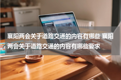 襄阳两会关于道路交通的内容有哪些 襄阳两会关于道路交通的内容有哪些要求