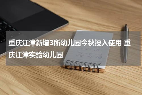 重庆江津新增3所幼儿园今秋投入使用 重庆江津实验幼儿园