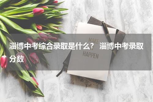 淄博中考综合录取是什么？ 淄博中考录取分数