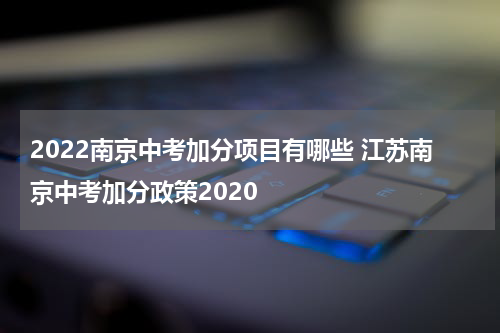 2022南京中考加分项目有哪些 江苏南京中考加分政策2020