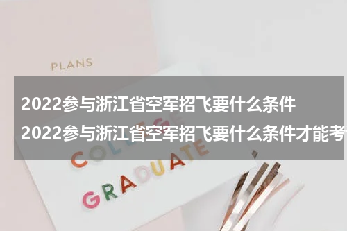 2022参与浙江省空军招飞要什么条件 2022参与浙江省空军招飞要什么条件才能考试