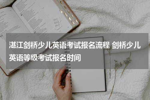 湛江剑桥少儿英语考试报名流程 剑桥少儿英语等级考试报名时间