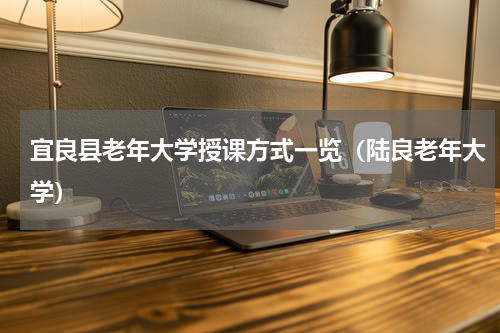 宜良县老年大学授课方式一览（陆良老年大学）