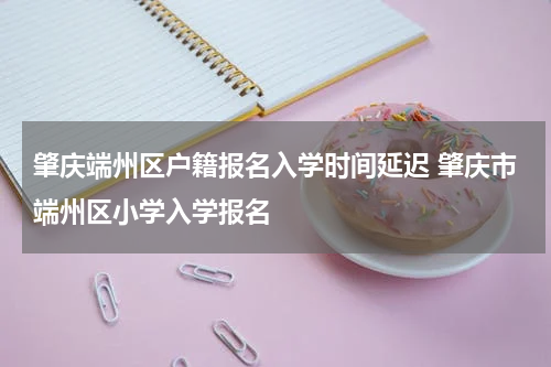 肇庆端州区户籍报名入学时间延迟 肇庆市端州区小学入学报名