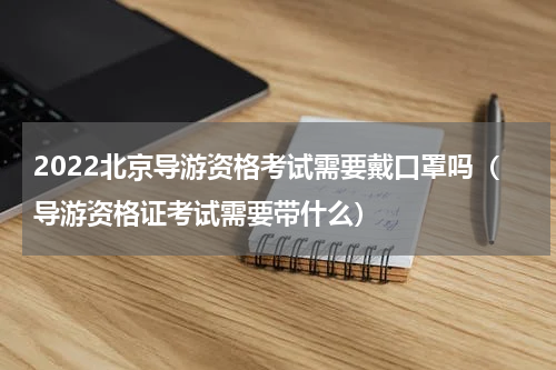 2022北京导游资格考试需要戴口罩吗（导游资格证考试需要带什么）