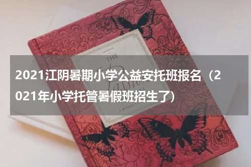 2021江阴暑期小学公益安托班报名（2021年小学托管暑假班招生了）