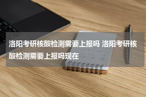 洛阳考研核酸检测需要上报吗 洛阳考研核酸检测需要上报吗现在