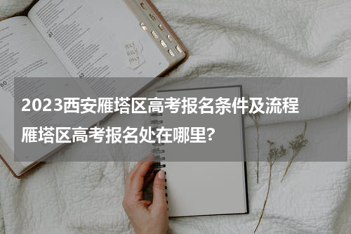 2023西安雁塔区高考报名条件及流程 雁塔区高考报名处在哪里?