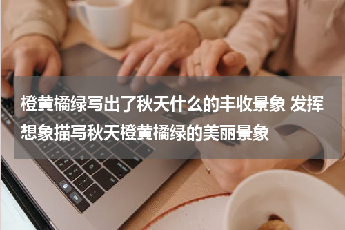 橙黄橘绿写出了秋天什么的丰收景象 发挥想象描写秋天橙黄橘绿的美丽景象