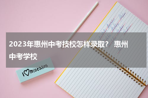 2023年惠州中考技校怎样录取？ 惠州中考学校
