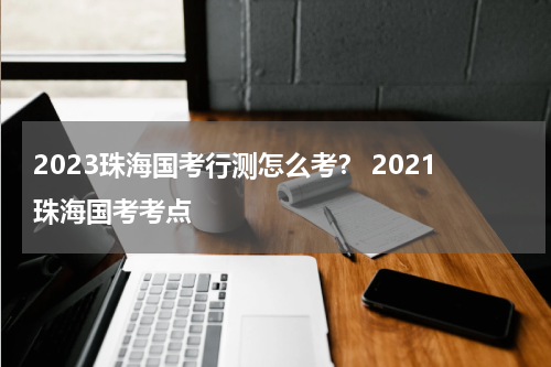 2023珠海国考行测怎么考？ 2021珠海国考考点