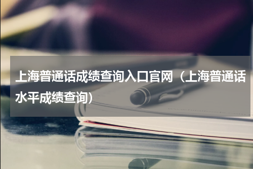 上海普通话成绩查询入口官网（上海普通话水平成绩查询）