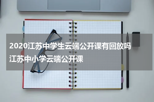 2020江苏中学生云端公开课有回放吗 江苏中小学云端公开课