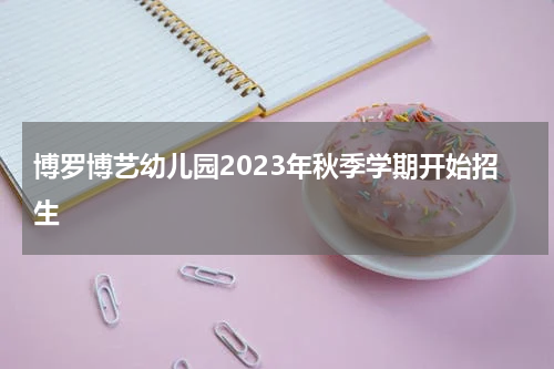 博罗博艺幼儿园2023年秋季学期开始招生