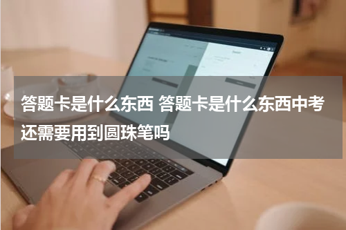 答题卡是什么东西 答题卡是什么东西中考还需要用到圆珠笔吗