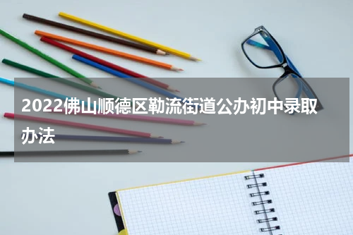 2022佛山顺德区勒流街道公办初中录取办法