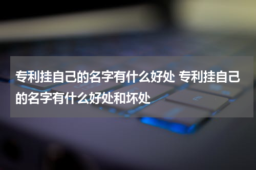 专利挂自己的名字有什么好处 专利挂自己的名字有什么好处和坏处