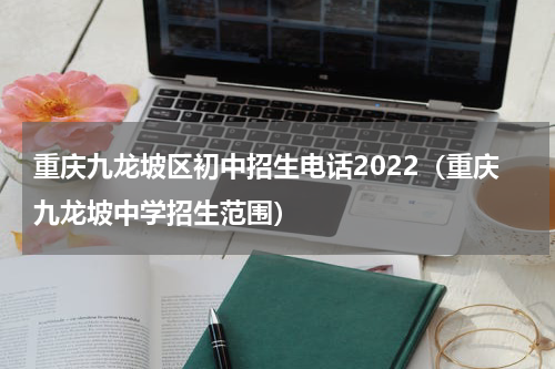 重庆九龙坡区初中招生电话2022（重庆九龙坡中学招生范围）