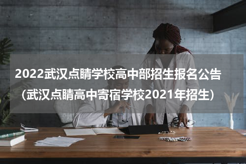 2022武汉点睛学校高中部招生报名公告（武汉点睛高中寄宿学校2021年招生）